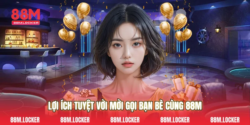 Lợi Ích Tuyệt Vời Mời Gọi Bạn bè Cùng 88M