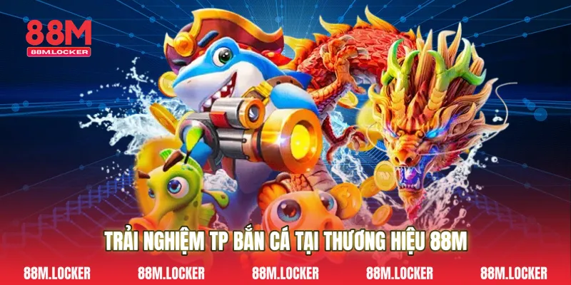 Trải Nghiệm Tp bắn cá Tại Thương Hiệu 88M